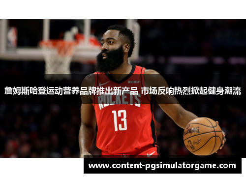 詹姆斯哈登运动营养品牌推出新产品 市场反响热烈掀起健身潮流