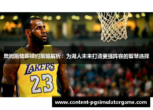 詹姆斯降薪续约策略解析：为湖人未来打造更强阵容的智慧选择