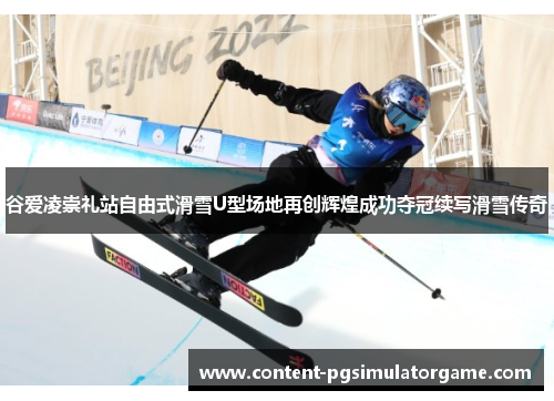 谷爱凌崇礼站自由式滑雪U型场地再创辉煌成功夺冠续写滑雪传奇