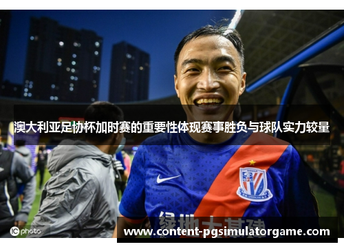 澳大利亚足协杯加时赛的重要性体现赛事胜负与球队实力较量