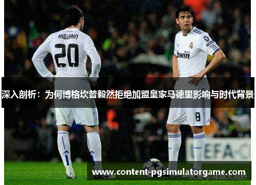 深入剖析：为何博格坎普毅然拒绝加盟皇家马德里影响与时代背景