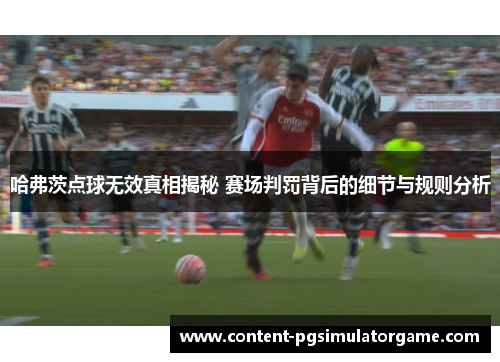 哈弗茨点球无效真相揭秘 赛场判罚背后的细节与规则分析