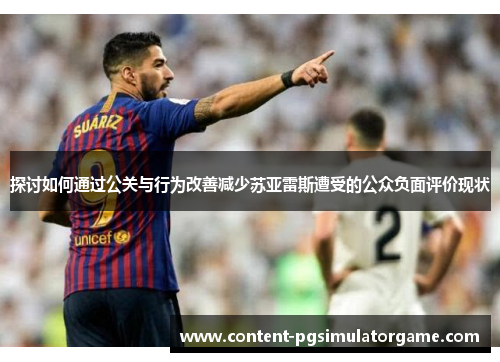 探讨如何通过公关与行为改善减少苏亚雷斯遭受的公众负面评价现状 探讨如何通过公关与行为改善减少苏亚雷斯遭受的公众负面评价现状