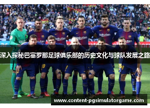 深入探秘巴塞罗那足球俱乐部的历史文化与球队发展之路