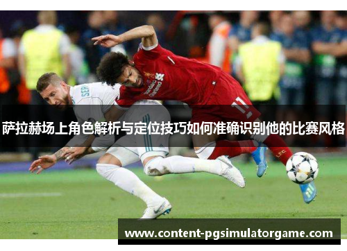 萨拉赫场上角色解析与定位技巧如何准确识别他的比赛风格