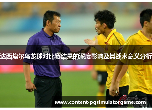 达西埃尔乌龙球对比赛结果的深度影响及其战术意义分析 达西埃尔乌龙球对比赛结果的深度影响及其战术意义分析