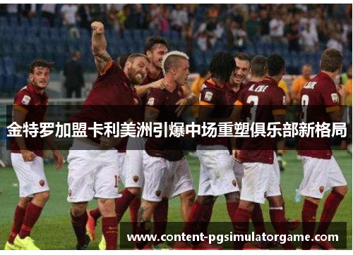 金特罗加盟卡利美洲引爆中场重塑俱乐部新格局