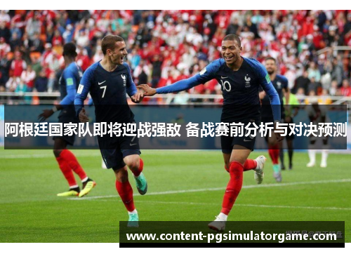 阿根廷国家队即将迎战强敌 备战赛前分析与对决预测