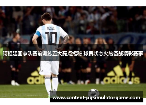 阿根廷国家队赛前训练五大亮点揭秘 球员状态火热备战精彩赛事