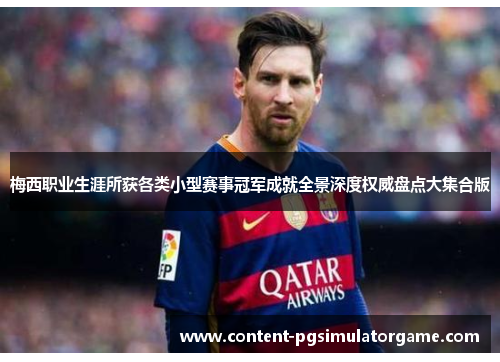 梅西职业生涯所获各类小型赛事冠军成就全景深度权威盘点大集合版