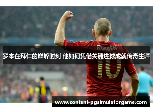 罗本在拜仁的巅峰时刻 他如何凭借关键进球成就传奇生涯