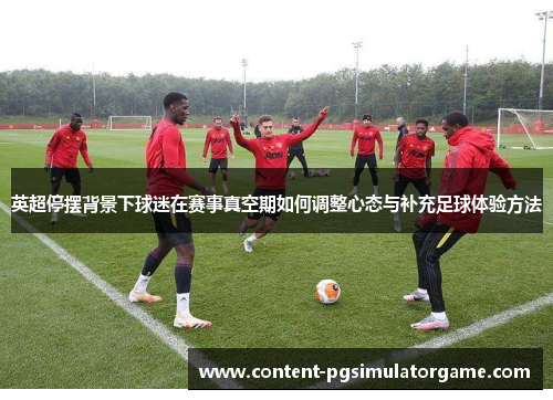 英超停摆背景下球迷在赛事真空期如何调整心态与补充足球体验方法