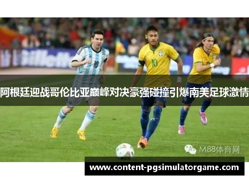 阿根廷迎战哥伦比亚巅峰对决豪强碰撞引爆南美足球激情