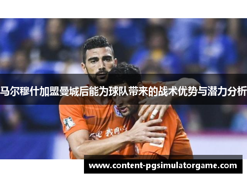 马尔穆什加盟曼城后能为球队带来的战术优势与潜力分析