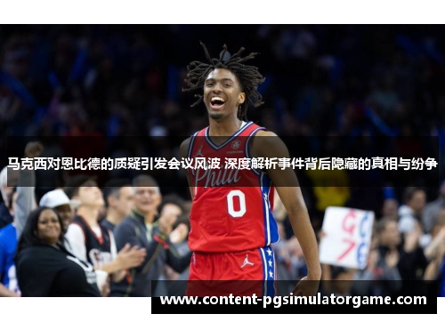 马克西对恩比德的质疑引发会议风波 深度解析事件背后隐藏的真相与纷争