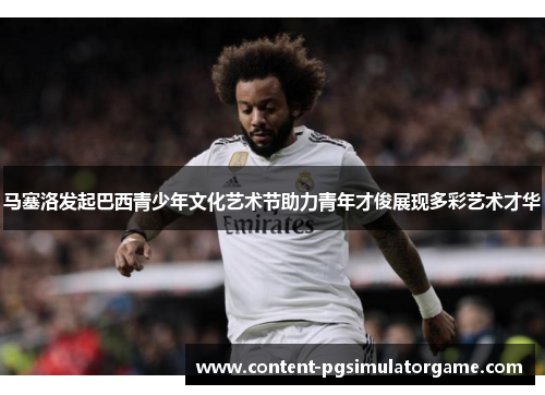 马塞洛发起巴西青少年文化艺术节助力青年才俊展现多彩艺术才华