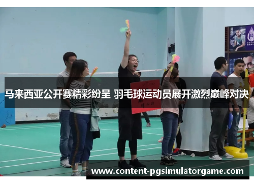 马来西亚公开赛精彩纷呈 羽毛球运动员展开激烈巅峰对决