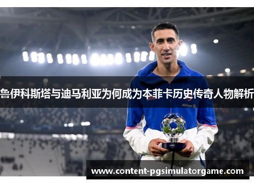 鲁伊科斯塔与迪马利亚为何成为本菲卡历史传奇人物解析