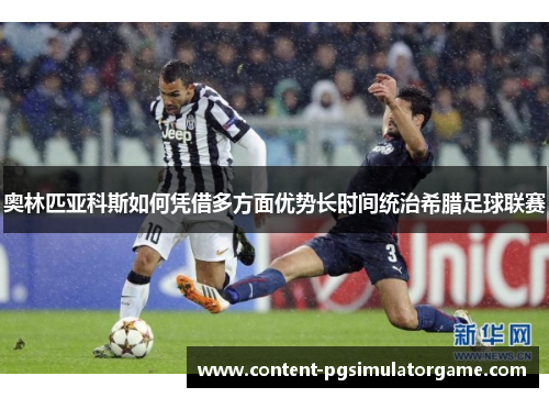 奥林匹亚科斯如何凭借多方面优势长时间统治希腊足球联赛