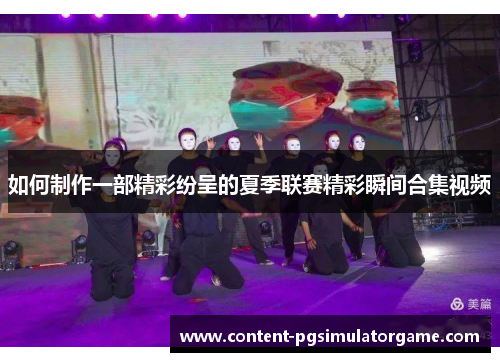 如何制作一部精彩纷呈的夏季联赛精彩瞬间合集视频