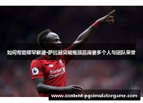 如何帮助穆罕默德·萨拉赫突破瓶颈赢得更多个人与团队荣誉