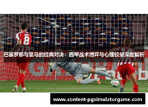 巴塞罗那与皇马的经典对决：西甲战术博弈与心理较量深度解析