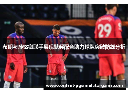 布朗与孙铭徽联手展现默契配合助力球队突破防线分析