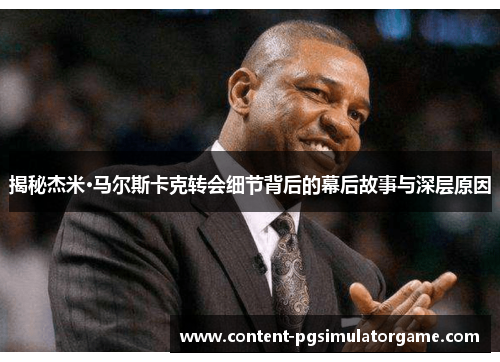 揭秘杰米·马尔斯卡克转会细节背后的幕后故事与深层原因