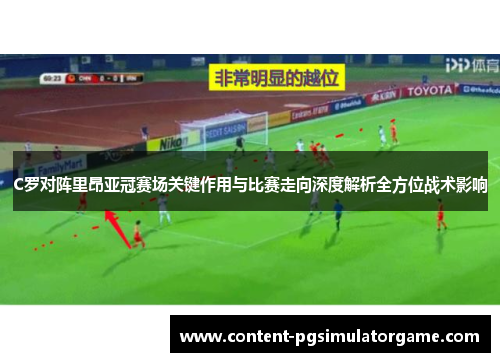 C罗对阵里昂亚冠赛场关键作用与比赛走向深度解析全方位战术影响