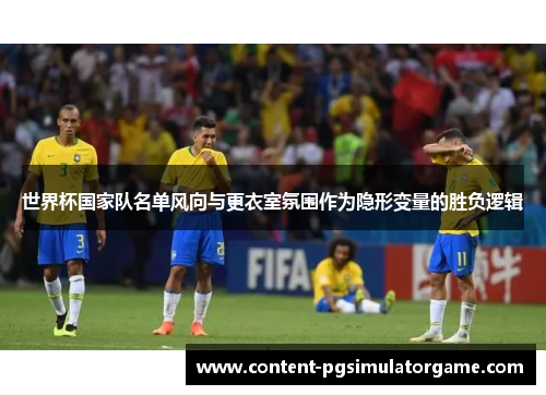 世界杯国家队名单风向与更衣室氛围作为隐形变量的胜负逻辑