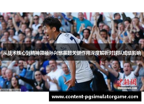 从战术核心到精神领袖孙兴慜英超关键作用深度解析对球队成绩影响