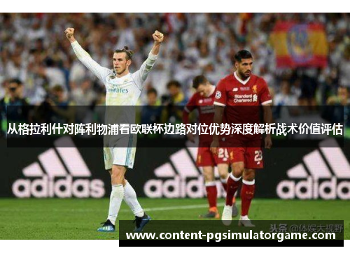 从格拉利什对阵利物浦看欧联杯边路对位优势深度解析战术价值评估