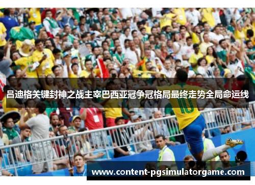 吕迪格关键封神之战主宰巴西亚冠争冠格局最终走势全局命运线