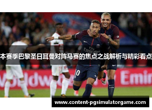 本赛季巴黎圣日耳曼对阵马赛的焦点之战解析与精彩看点