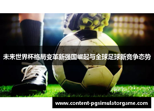 未来世界杯格局变革新强国崛起与全球足球新竞争态势