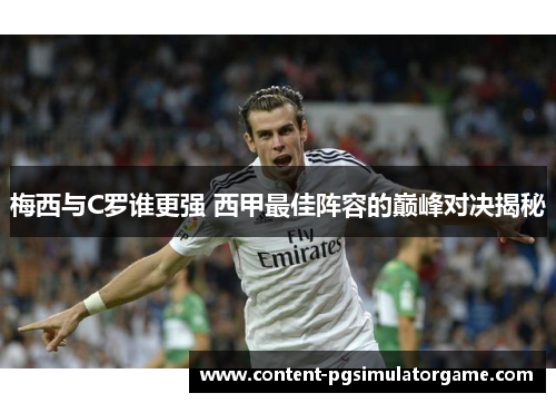 梅西与C罗谁更强 西甲最佳阵容的巅峰对决揭秘 梅西与C罗谁更强 西甲最佳阵容的巅峰对决揭秘