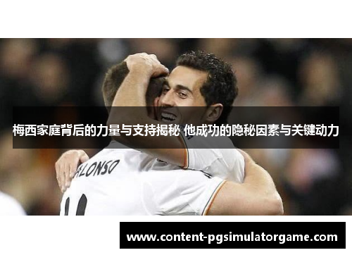 梅西家庭背后的力量与支持揭秘 他成功的隐秘因素与关键动力