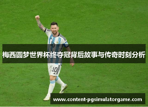 梅西圆梦世界杯终夺冠背后故事与传奇时刻分析