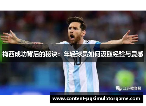 梅西成功背后的秘诀:年轻球员如何汲取经验与灵感 梅西成功背后的秘诀:年轻球员如何汲取经验与灵感