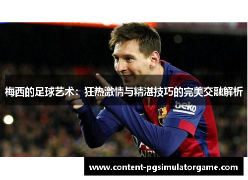 梅西的足球艺术：狂热激情与精湛技巧的完美交融解析