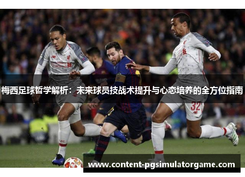 梅西足球哲学解析：未来球员技战术提升与心态培养的全方位指南