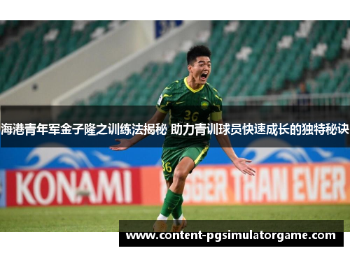 海港青年军金子隆之训练法揭秘 助力青训球员快速成长的独特秘诀