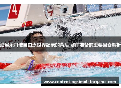 潘展乐打破自由泳世界纪录的背后 赛前准备的重要因素解析