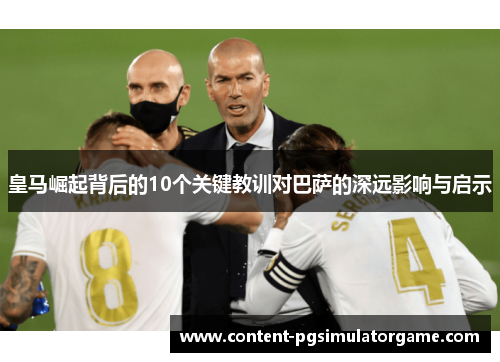 皇马崛起背后的10个关键教训对巴萨的深远影响与启示