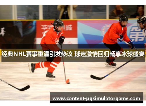 经典NHL赛事重温引发热议 球迷激情回归畅享冰球盛宴