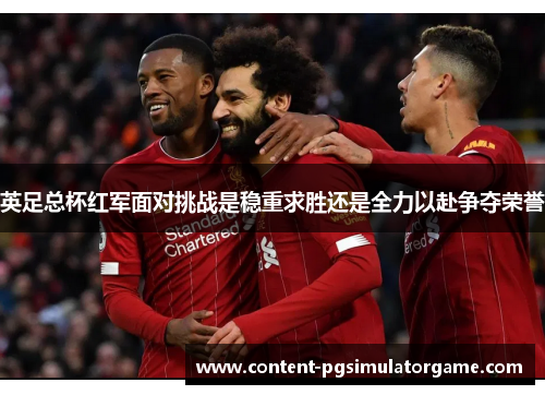 英足总杯红军面对挑战是稳重求胜还是全力以赴争夺荣誉 英足总杯红军面对挑战是稳重求胜还是全力以赴争夺荣誉