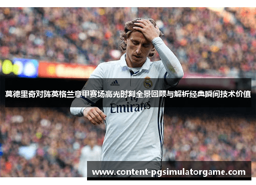 莫德里奇对阵英格兰意甲赛场高光时刻全景回顾与解析经典瞬间技术价值