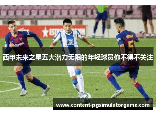 西甲未来之星五大潜力无限的年轻球员你不得不关注