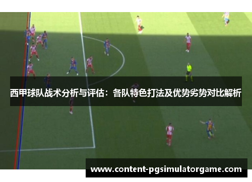 西甲球队战术分析与评估：各队特色打法及优势劣势对比解析