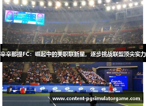 辛辛那提FC：崛起中的美职联新星，逐步挑战联盟顶尖实力